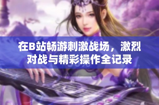 在B站畅游刺激战场，激烈对战与精彩操作全记录