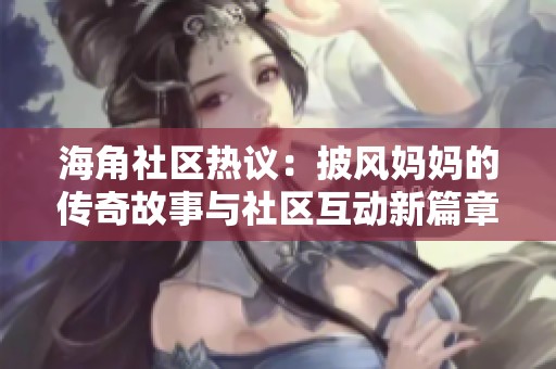 海角社区热议：披风妈妈的传奇故事与社区互动新篇章