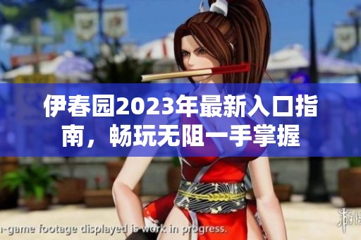 伊春园2023年最新入口指南，畅玩无阻一手掌握