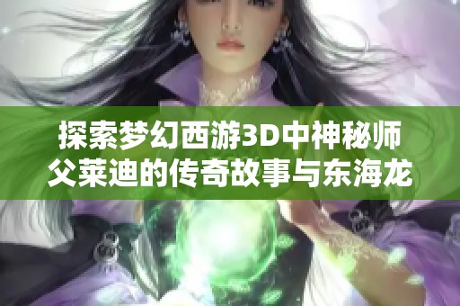 探索梦幻西游3D中神秘师父莱迪的传奇故事与东海龙王的关系