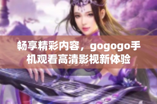 畅享精彩内容，gogogo手机观看高清影视新体验