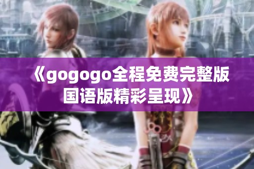 《gogogo全程免费完整版国语版精彩呈现》