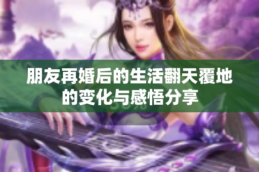 朋友再婚后的生活翻天覆地的变化与感悟分享