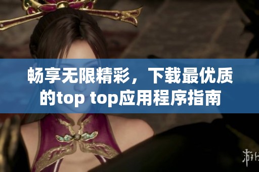 畅享无限精彩，下载最优质的top top应用程序指南