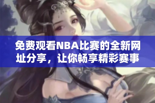 免费观看NBA比赛的全新网址分享，让你畅享精彩赛事无阻碍