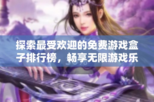 探索最受欢迎的免费游戏盒子排行榜，畅享无限游戏乐趣与精彩体验分享