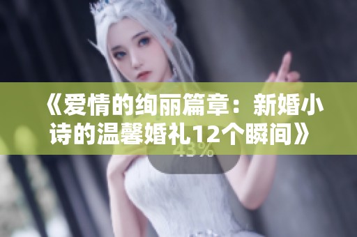 《爱情的绚丽篇章：新婚小诗的温馨婚礼12个瞬间》