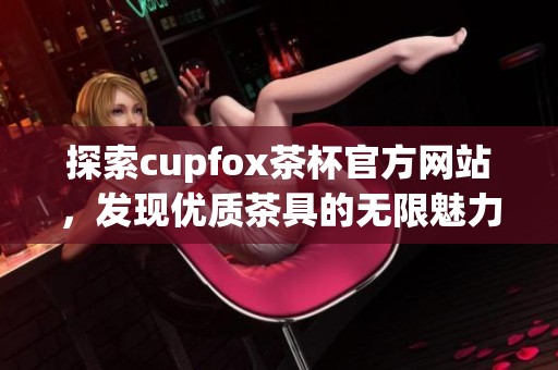 探索cupfox茶杯官方网站，发现优质茶具的无限魅力