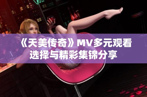 《天美传奇》MV多元观看选择与精彩集锦分享