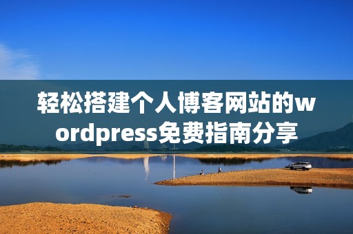 轻松搭建个人博客网站的wordpress免费指南分享