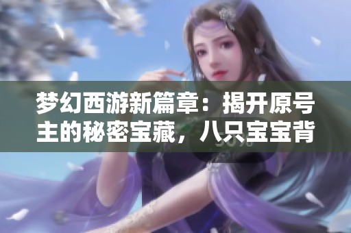 梦幻西游新篇章：揭开原号主的秘密宝藏，八只宝宝背后的故事让人感动