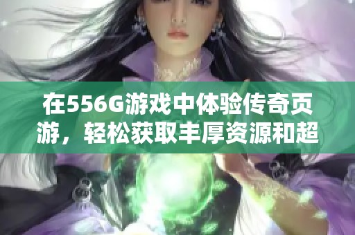 在556G游戏中体验传奇页游，轻松获取丰厚资源和超高爆率奖励