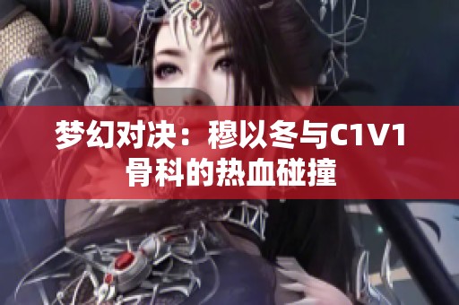 梦幻对决：穆以冬与C1V1骨科的热血碰撞