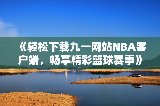 《轻松下载九一网站NBA客户端，畅享精彩篮球赛事》