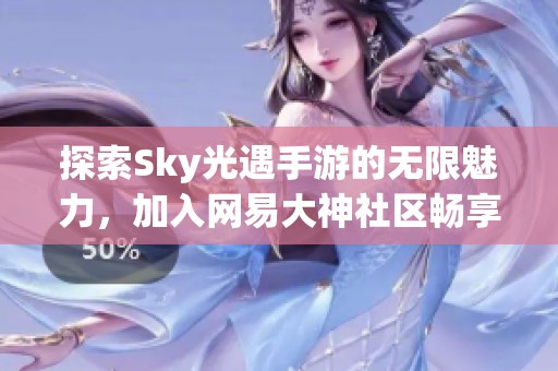 探索Sky光遇手游的无限魅力，加入网易大神社区畅享交流与分享乐趣