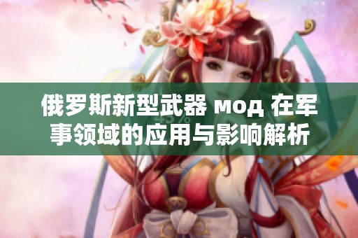 俄罗斯新型武器 мод 在军事领域的应用与影响解析