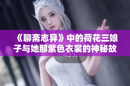 《聊斋志异》中的荷花三娘子与她那紫色衣裳的神秘故事