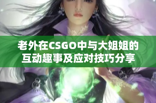 老外在CSGO中与大姐姐的互动趣事及应对技巧分享