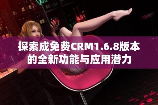 探索成免费CRM1.6.8版本的全新功能与应用潜力