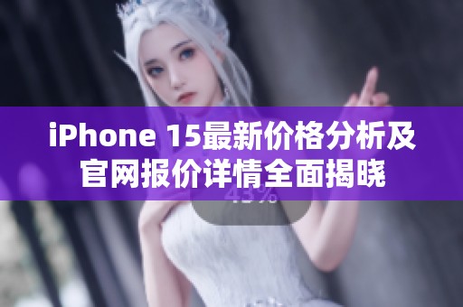 iPhone 15最新价格分析及官网报价详情全面揭晓