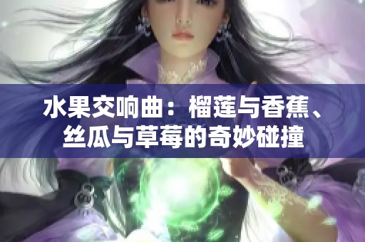 水果交响曲：榴莲与香蕉、丝瓜与草莓的奇妙碰撞