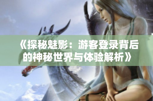 《探秘魅影：游客登录背后的神秘世界与体验解析》