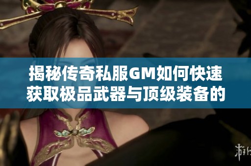 揭秘传奇私服GM如何快速获取极品武器与顶级装备的有效技巧与策略