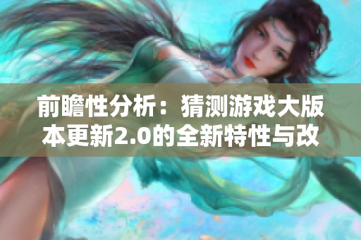 前瞻性分析：猜测游戏大版本更新2.0的全新特性与改进亮点总结