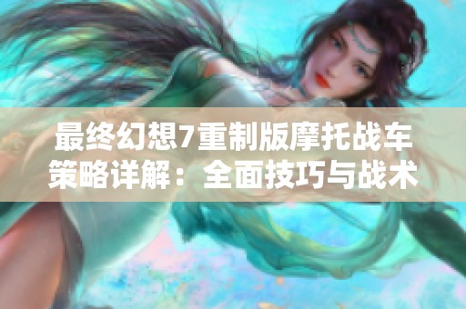 最终幻想7重制版摩托战车策略详解：全面技巧与战术玩法指南