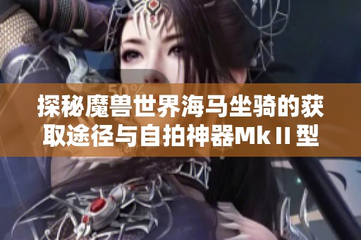 探秘魔兽世界海马坐骑的获取途径与自拍神器MkⅡ型的绝妙用法解析