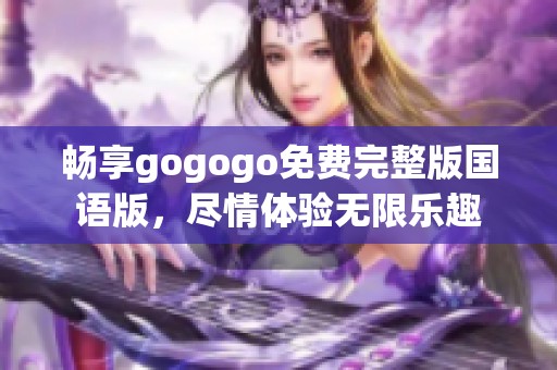 畅享gogogo免费完整版国语版，尽情体验无限乐趣