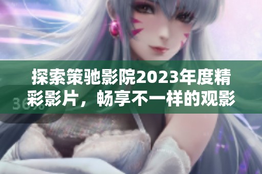 探索策驰影院2023年度精彩影片，畅享不一样的观影体验