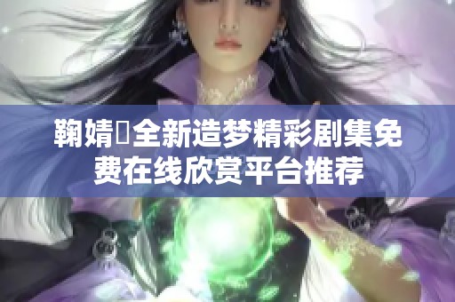 鞠婧祎全新造梦精彩剧集免费在线欣赏平台推荐