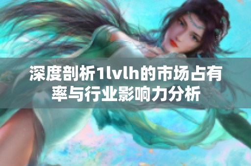 深度剖析1lvlh的市场占有率与行业影响力分析