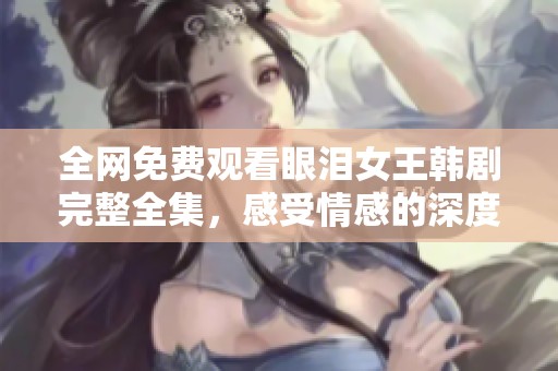 全网免费观看眼泪女王韩剧完整全集，感受情感的深度与震撼