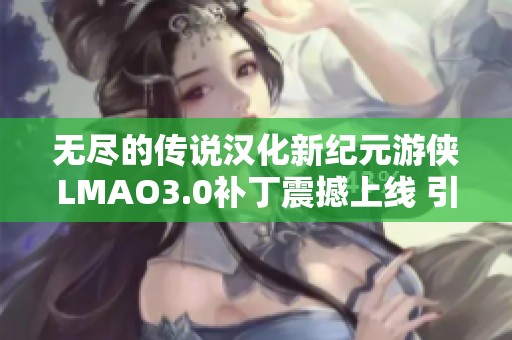 无尽的传说汉化新纪元游侠LMAO3.0补丁震撼上线 引领全新游戏体验