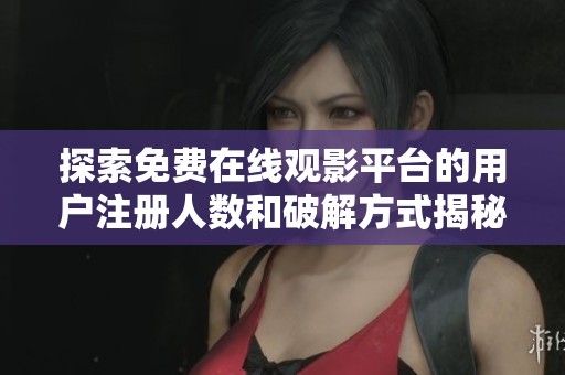 探索免费在线观影平台的用户注册人数和破解方式揭秘