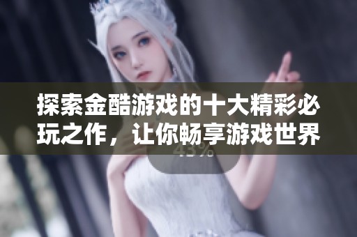 探索金酷游戏的十大精彩必玩之作，让你畅享游戏世界的无尽乐趣