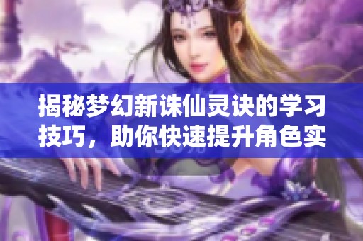 揭秘梦幻新诛仙灵诀的学习技巧，助你快速提升角色实力的秘密方法！