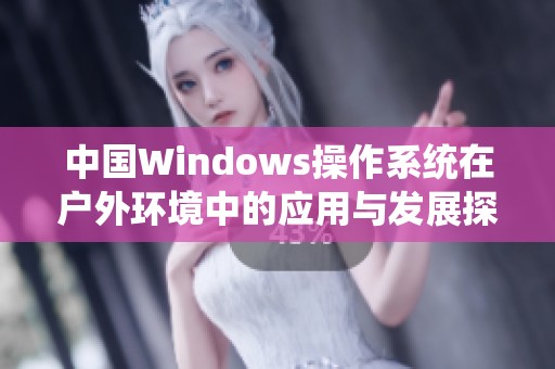 中国Windows操作系统在户外环境中的应用与发展探讨