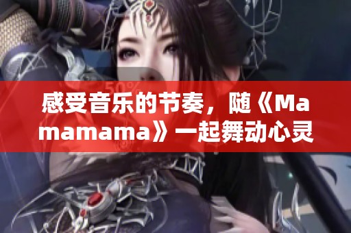 感受音乐的节奏，随《Mamamama》一起舞动心灵与热情