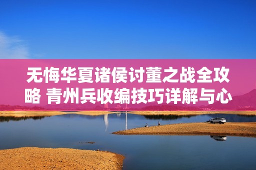 无悔华夏诸侯讨董之战全攻略 青州兵收编技巧详解与心得分享