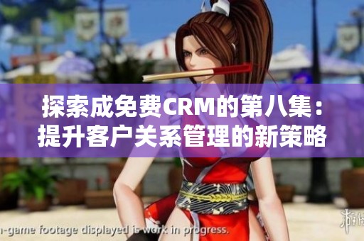 探索成免费CRM的第八集：提升客户关系管理的新策略与技巧