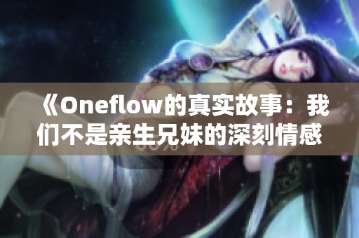 《Oneflow的真实故事：我们不是亲生兄妹的深刻情感纽带》