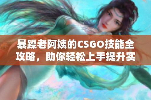 暴躁老阿姨的CSGO技能全攻略，助你轻松上手提升实力