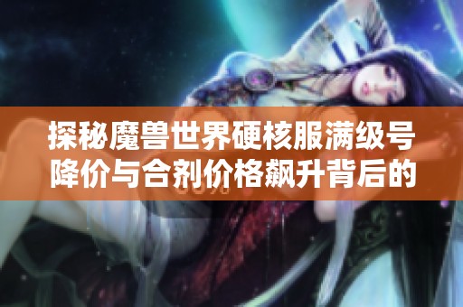 探秘魔兽世界硬核服满级号降价与合剂价格飙升背后的深层原因