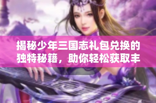 揭秘少年三国志礼包兑换的独特秘籍，助你轻松获取丰厚奖励技巧