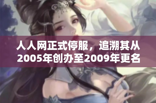 人人网正式停服，追溯其从2005年创办至2009年更名为社交平台的历程与影响