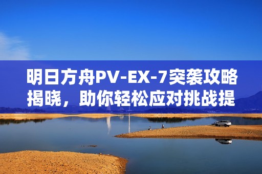 明日方舟PV-EX-7突袭攻略揭晓，助你轻松应对挑战提升游戏技巧