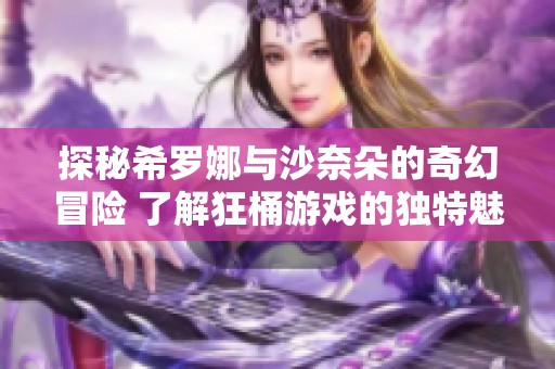 探秘希罗娜与沙奈朵的奇幻冒险 了解狂桶游戏的独特魅力与特色